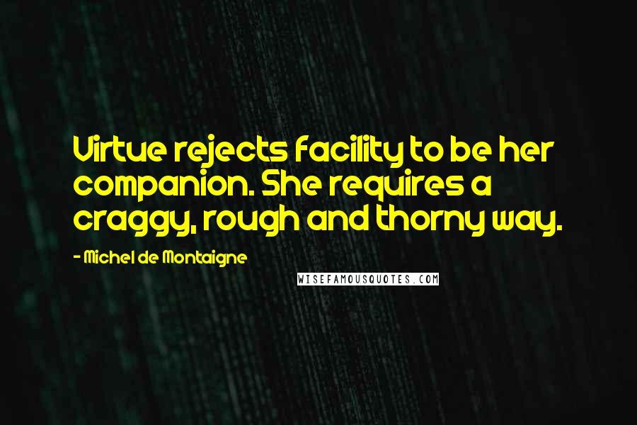 Michel De Montaigne Quotes: Virtue rejects facility to be her companion. She requires a craggy, rough and thorny way.