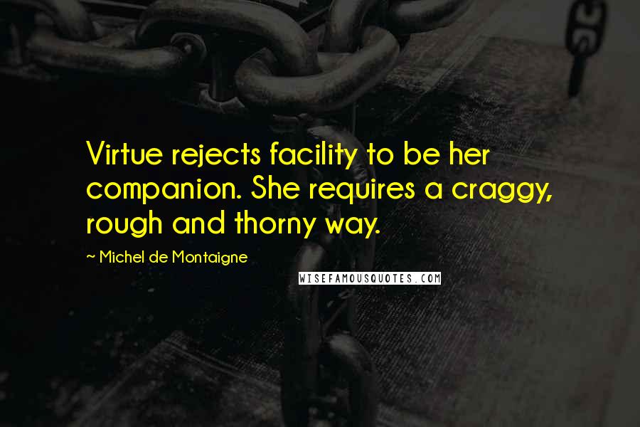 Michel De Montaigne Quotes: Virtue rejects facility to be her companion. She requires a craggy, rough and thorny way.