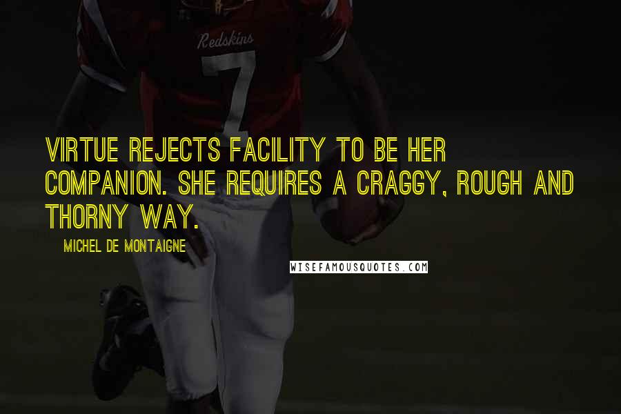 Michel De Montaigne Quotes: Virtue rejects facility to be her companion. She requires a craggy, rough and thorny way.