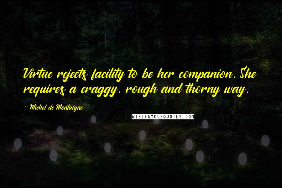 Michel De Montaigne Quotes: Virtue rejects facility to be her companion. She requires a craggy, rough and thorny way.