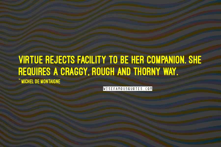 Michel De Montaigne Quotes: Virtue rejects facility to be her companion. She requires a craggy, rough and thorny way.