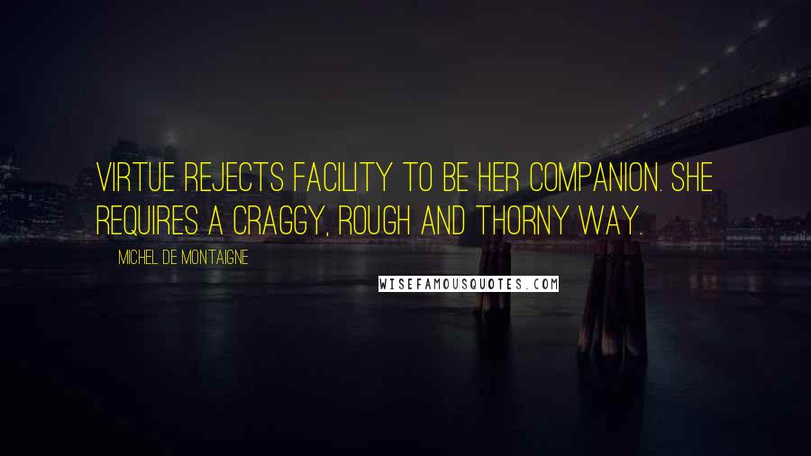 Michel De Montaigne Quotes: Virtue rejects facility to be her companion. She requires a craggy, rough and thorny way.