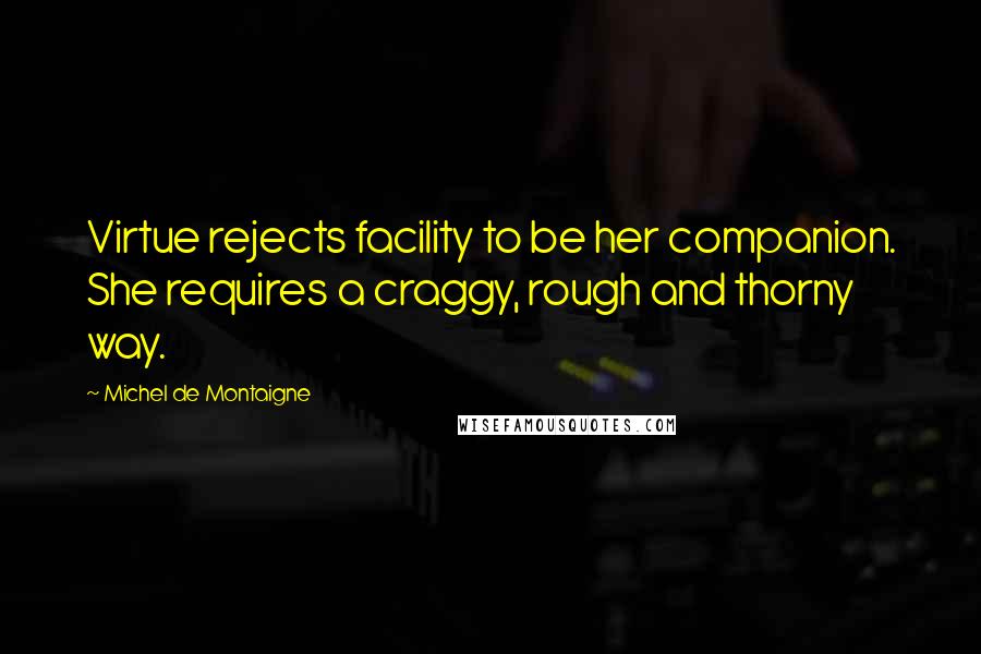 Michel De Montaigne Quotes: Virtue rejects facility to be her companion. She requires a craggy, rough and thorny way.
