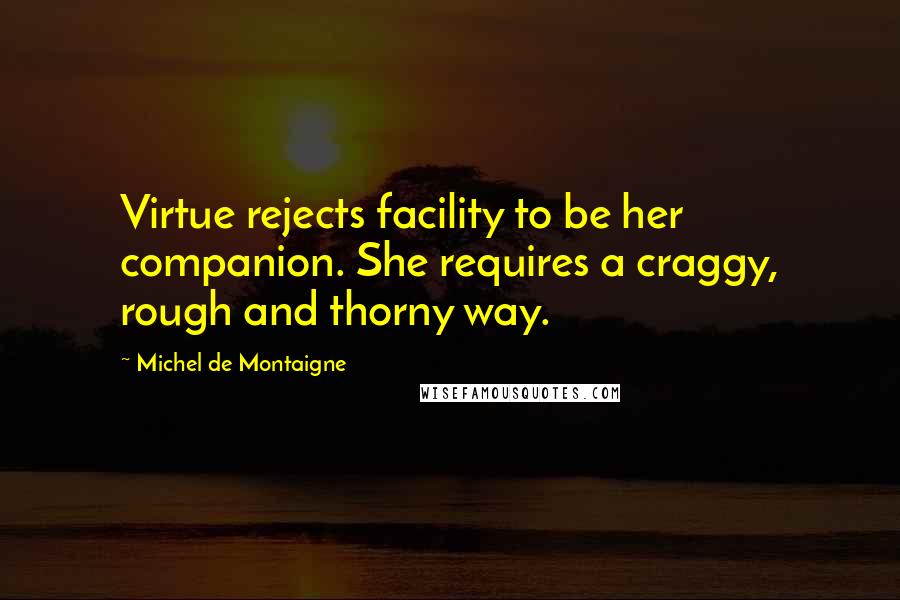 Michel De Montaigne Quotes: Virtue rejects facility to be her companion. She requires a craggy, rough and thorny way.