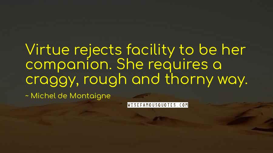 Michel De Montaigne Quotes: Virtue rejects facility to be her companion. She requires a craggy, rough and thorny way.