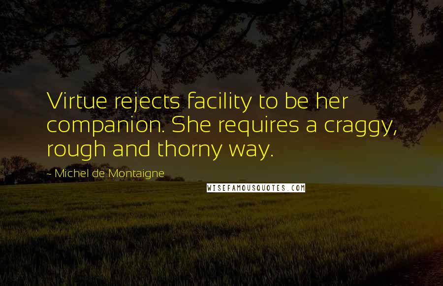 Michel De Montaigne Quotes: Virtue rejects facility to be her companion. She requires a craggy, rough and thorny way.