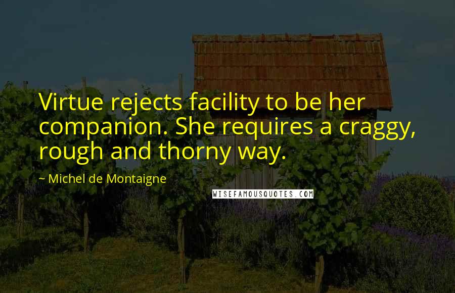 Michel De Montaigne Quotes: Virtue rejects facility to be her companion. She requires a craggy, rough and thorny way.