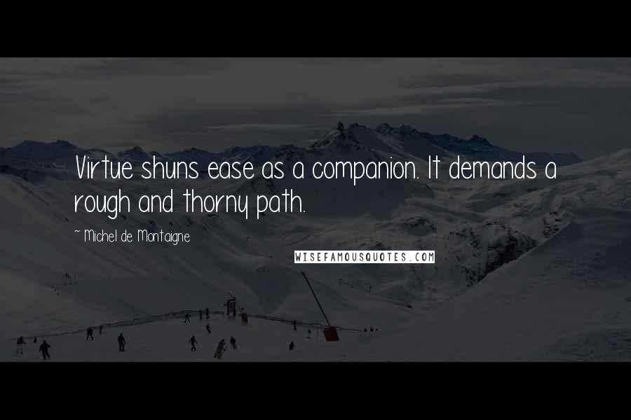 Michel De Montaigne Quotes: Virtue shuns ease as a companion. It demands a rough and thorny path.