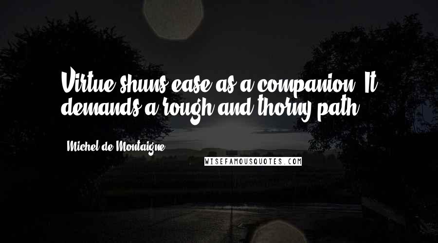 Michel De Montaigne Quotes: Virtue shuns ease as a companion. It demands a rough and thorny path.