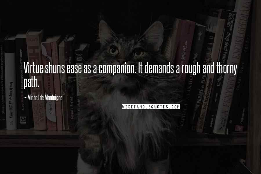 Michel De Montaigne Quotes: Virtue shuns ease as a companion. It demands a rough and thorny path.