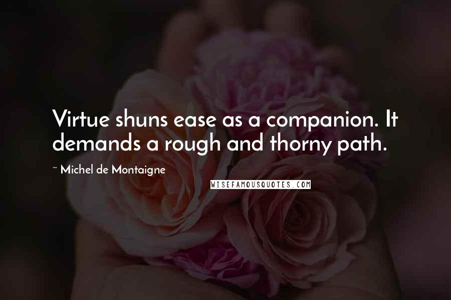 Michel De Montaigne Quotes: Virtue shuns ease as a companion. It demands a rough and thorny path.