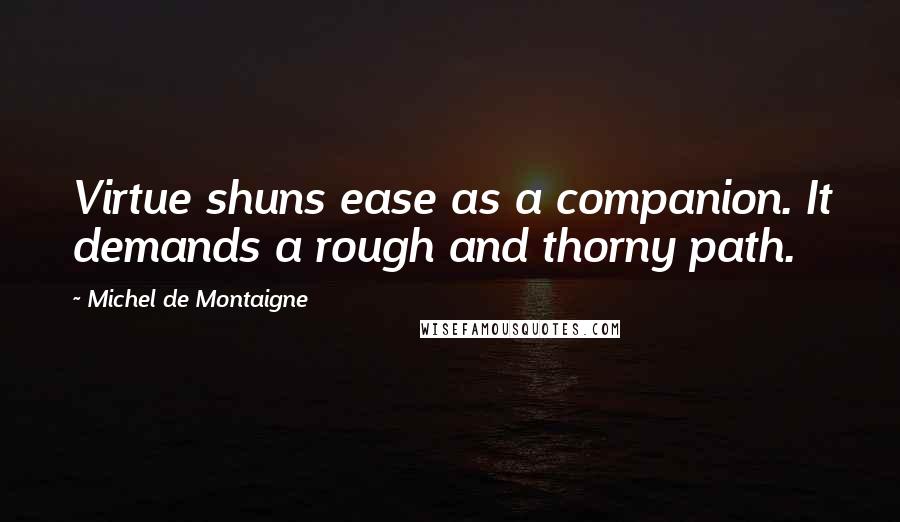 Michel De Montaigne Quotes: Virtue shuns ease as a companion. It demands a rough and thorny path.