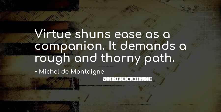 Michel De Montaigne Quotes: Virtue shuns ease as a companion. It demands a rough and thorny path.