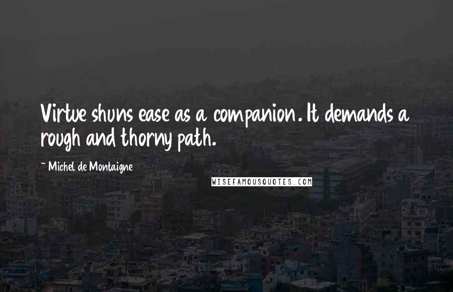 Michel De Montaigne Quotes: Virtue shuns ease as a companion. It demands a rough and thorny path.