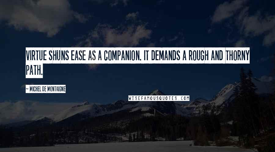 Michel De Montaigne Quotes: Virtue shuns ease as a companion. It demands a rough and thorny path.