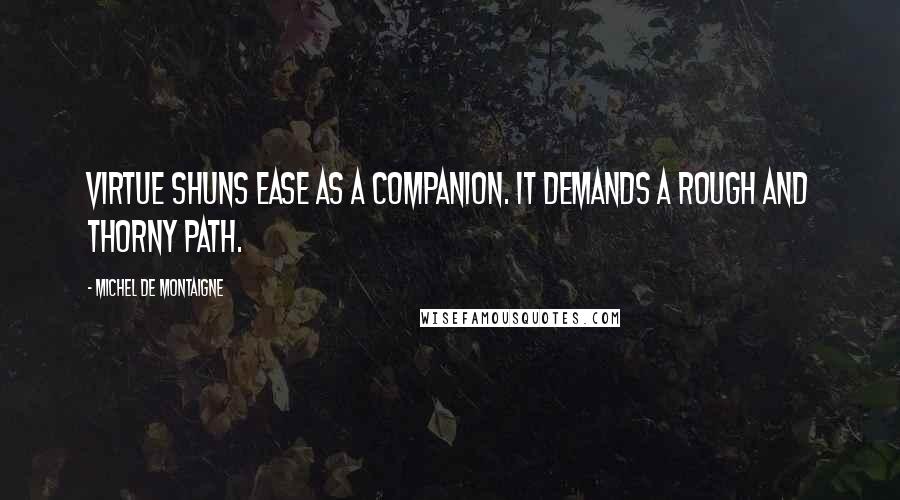 Michel De Montaigne Quotes: Virtue shuns ease as a companion. It demands a rough and thorny path.