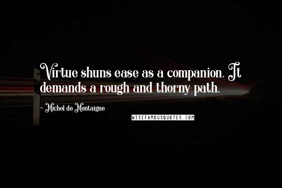 Michel De Montaigne Quotes: Virtue shuns ease as a companion. It demands a rough and thorny path.