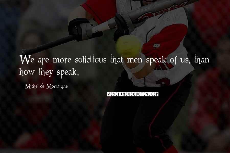 Michel De Montaigne Quotes: We are more solicitous that men speak of us, than how they speak.