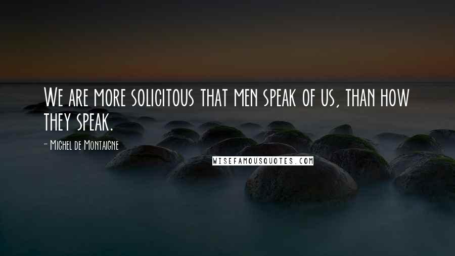Michel De Montaigne Quotes: We are more solicitous that men speak of us, than how they speak.