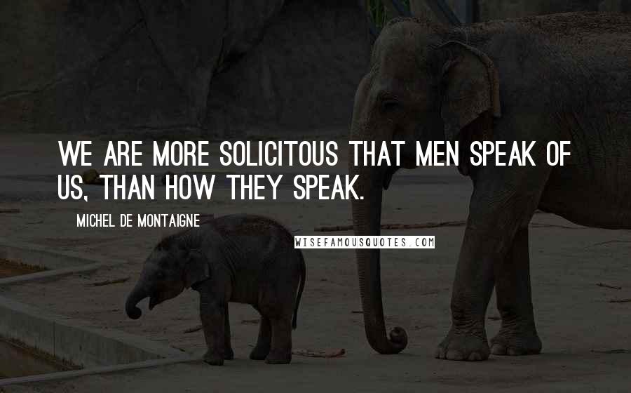 Michel De Montaigne Quotes: We are more solicitous that men speak of us, than how they speak.
