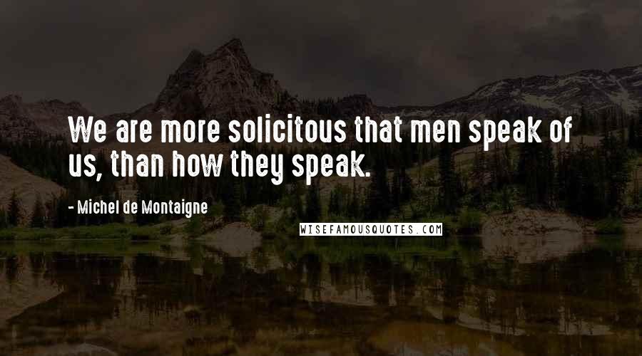 Michel De Montaigne Quotes: We are more solicitous that men speak of us, than how they speak.