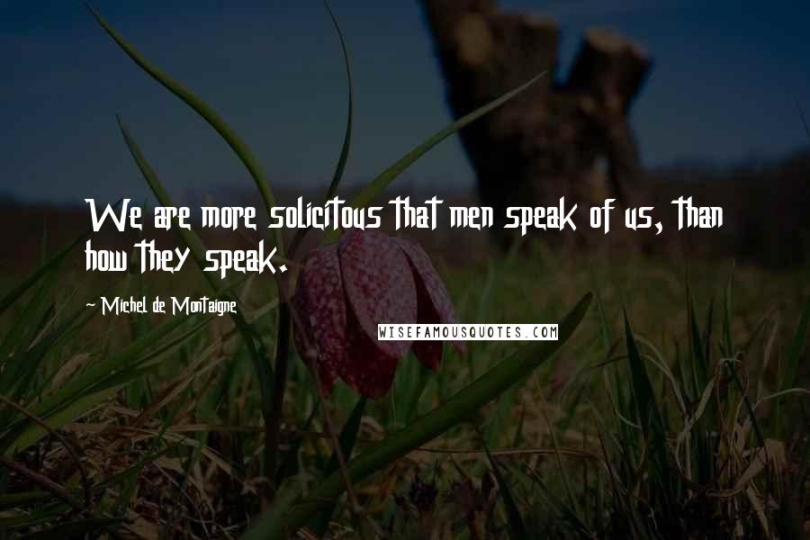 Michel De Montaigne Quotes: We are more solicitous that men speak of us, than how they speak.