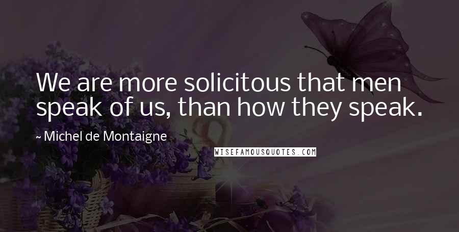 Michel De Montaigne Quotes: We are more solicitous that men speak of us, than how they speak.