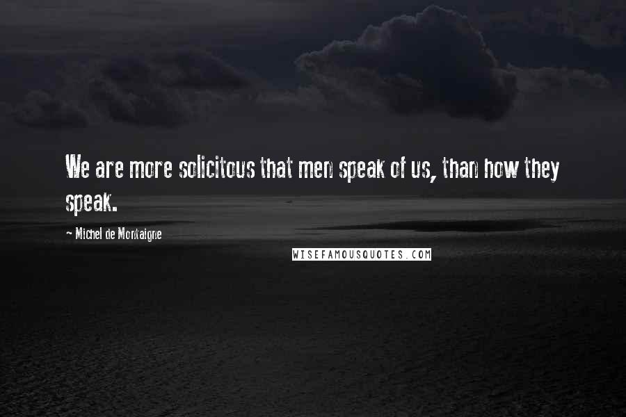 Michel De Montaigne Quotes: We are more solicitous that men speak of us, than how they speak.