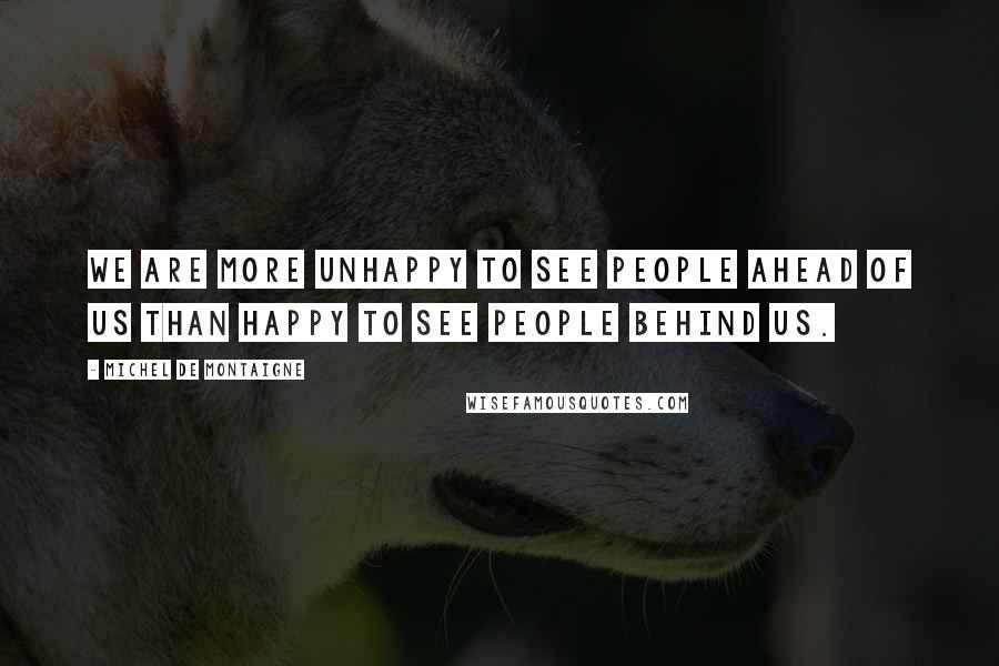 Michel De Montaigne Quotes: We are more unhappy to see people ahead of us than happy to see people behind us.