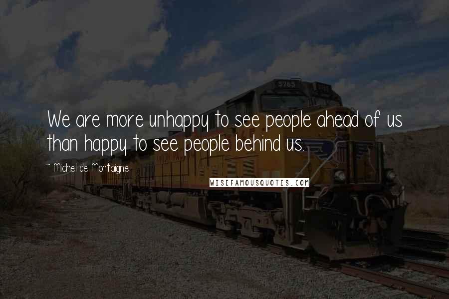 Michel De Montaigne Quotes: We are more unhappy to see people ahead of us than happy to see people behind us.