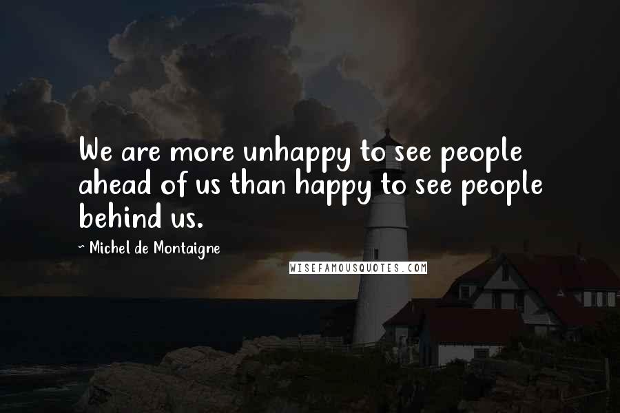 Michel De Montaigne Quotes: We are more unhappy to see people ahead of us than happy to see people behind us.