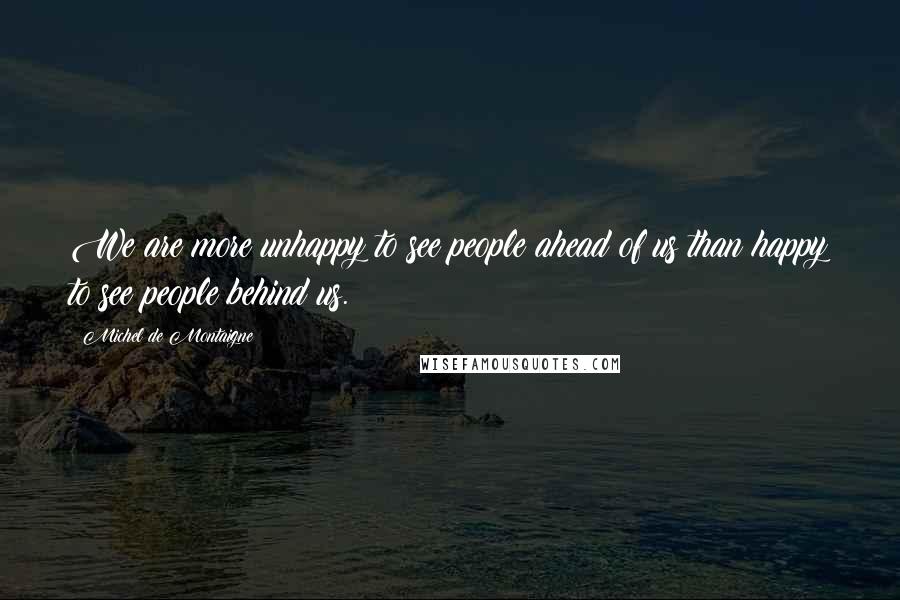 Michel De Montaigne Quotes: We are more unhappy to see people ahead of us than happy to see people behind us.