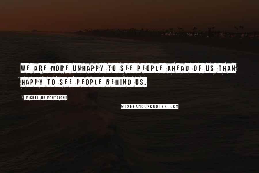 Michel De Montaigne Quotes: We are more unhappy to see people ahead of us than happy to see people behind us.