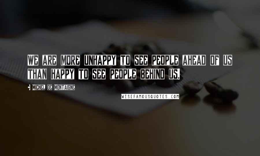 Michel De Montaigne Quotes: We are more unhappy to see people ahead of us than happy to see people behind us.