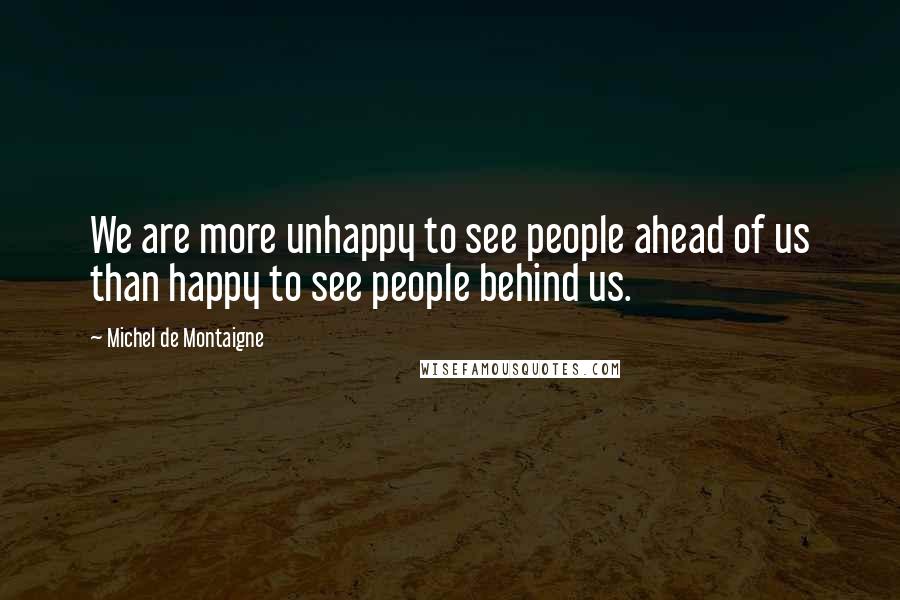 Michel De Montaigne Quotes: We are more unhappy to see people ahead of us than happy to see people behind us.