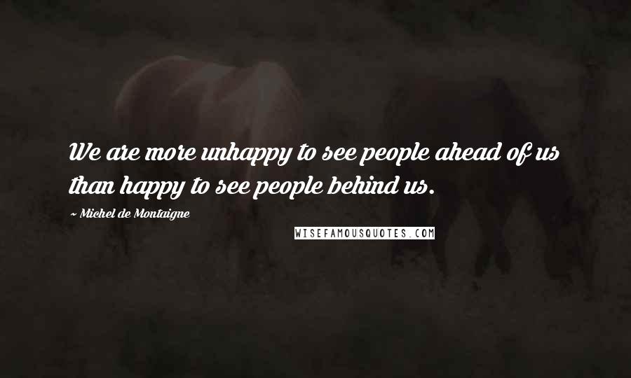 Michel De Montaigne Quotes: We are more unhappy to see people ahead of us than happy to see people behind us.