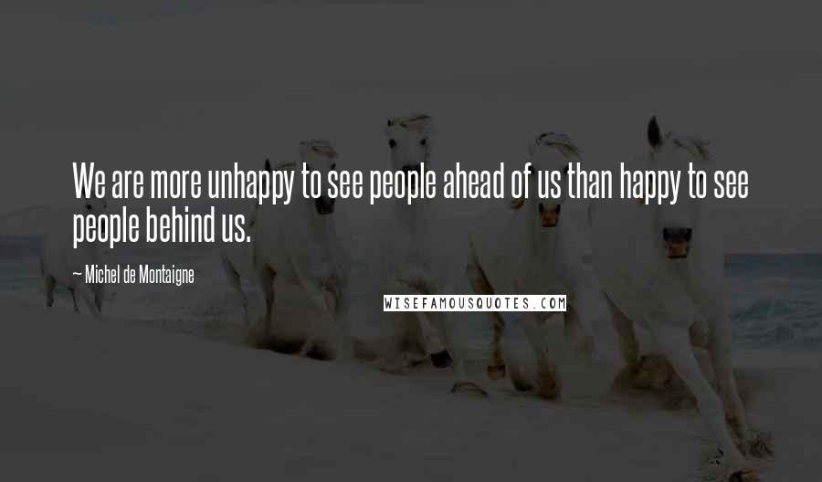 Michel De Montaigne Quotes: We are more unhappy to see people ahead of us than happy to see people behind us.