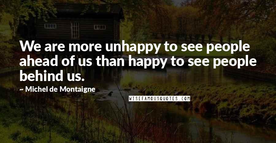 Michel De Montaigne Quotes: We are more unhappy to see people ahead of us than happy to see people behind us.