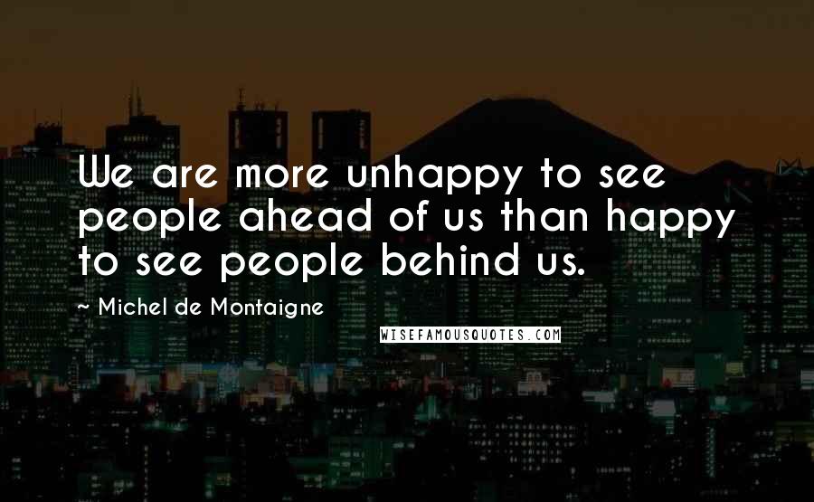 Michel De Montaigne Quotes: We are more unhappy to see people ahead of us than happy to see people behind us.
