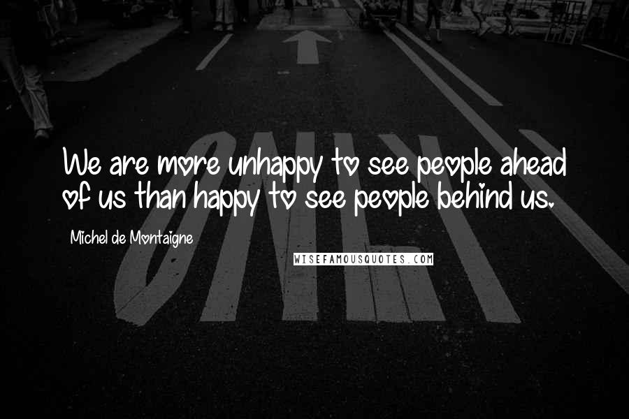 Michel De Montaigne Quotes: We are more unhappy to see people ahead of us than happy to see people behind us.