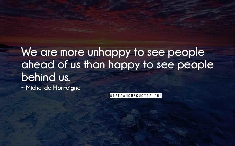 Michel De Montaigne Quotes: We are more unhappy to see people ahead of us than happy to see people behind us.