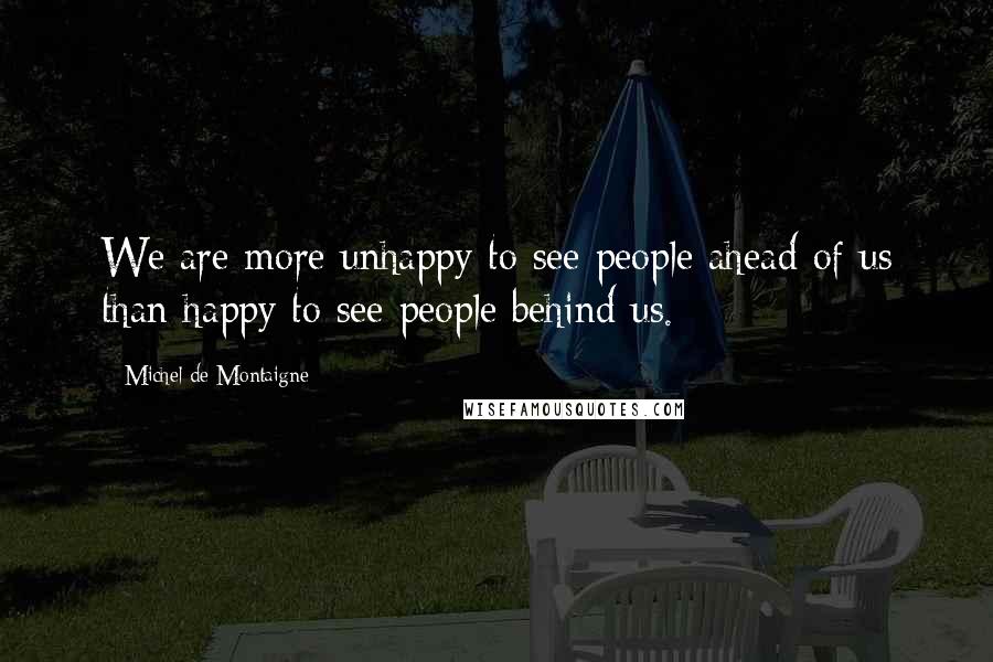 Michel De Montaigne Quotes: We are more unhappy to see people ahead of us than happy to see people behind us.