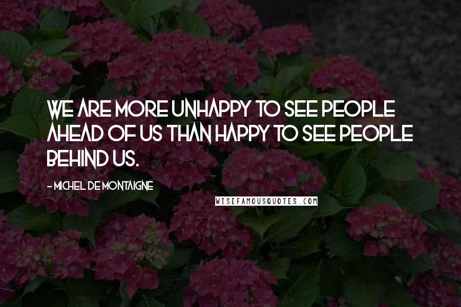 Michel De Montaigne Quotes: We are more unhappy to see people ahead of us than happy to see people behind us.