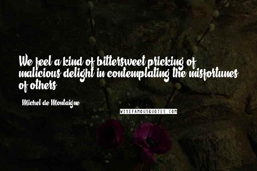 Michel De Montaigne Quotes: We feel a kind of bittersweet pricking of malicious delight in contemplating the misfortunes of others.