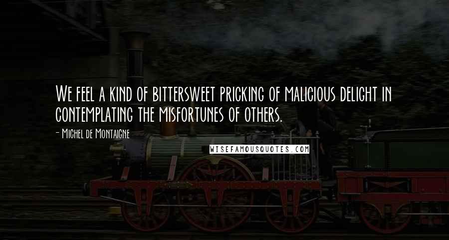 Michel De Montaigne Quotes: We feel a kind of bittersweet pricking of malicious delight in contemplating the misfortunes of others.