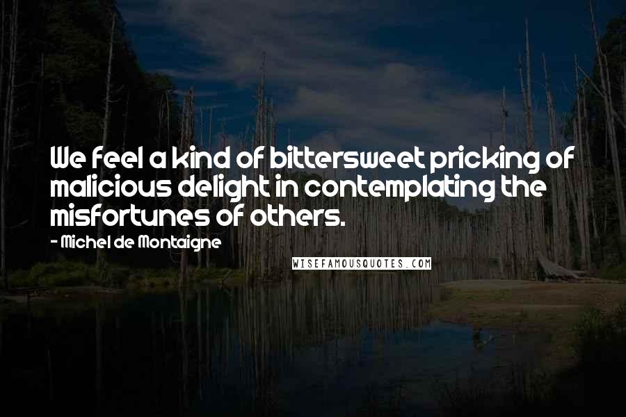Michel De Montaigne Quotes: We feel a kind of bittersweet pricking of malicious delight in contemplating the misfortunes of others.
