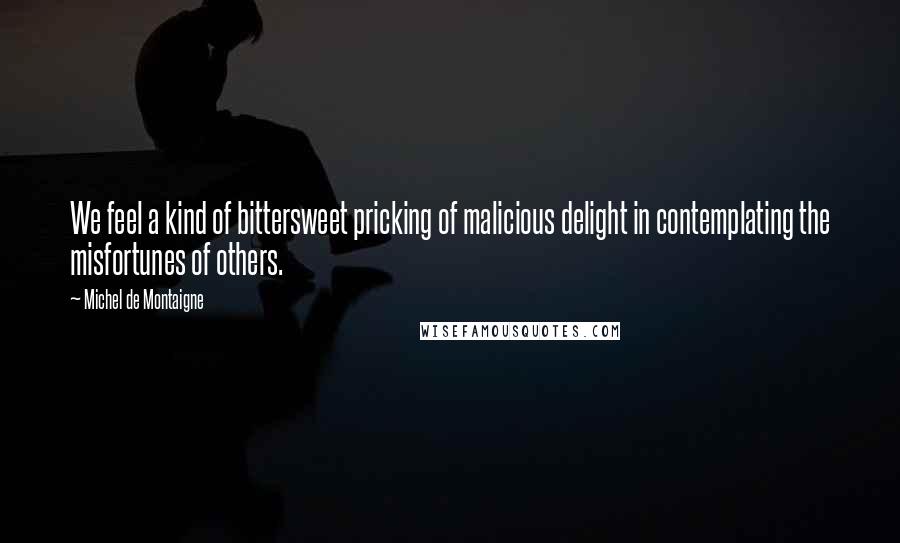 Michel De Montaigne Quotes: We feel a kind of bittersweet pricking of malicious delight in contemplating the misfortunes of others.