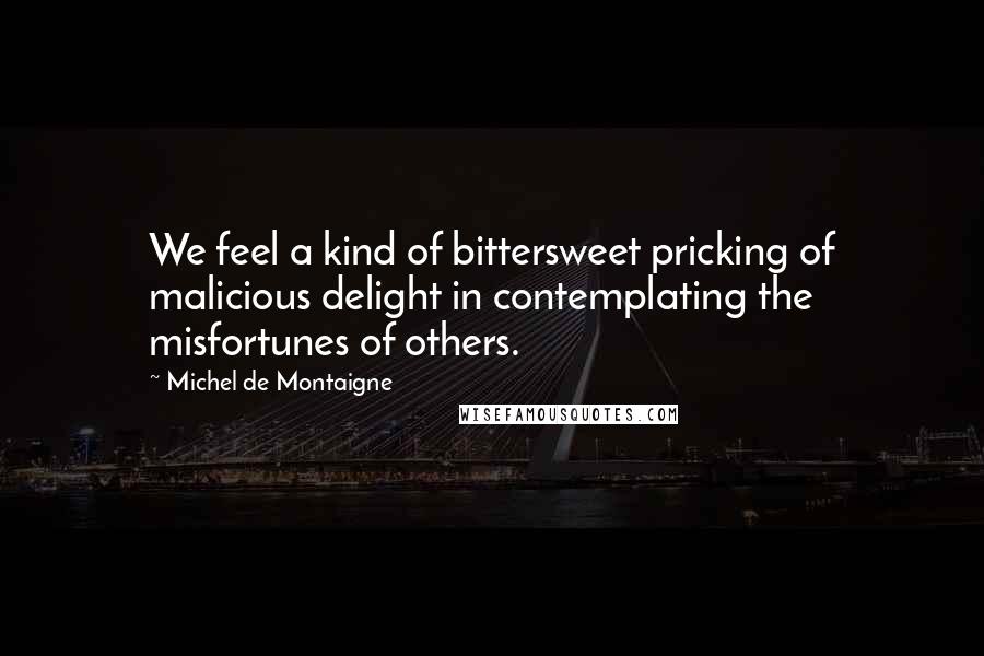 Michel De Montaigne Quotes: We feel a kind of bittersweet pricking of malicious delight in contemplating the misfortunes of others.