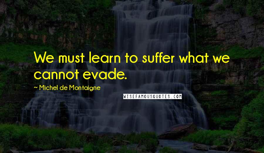 Michel De Montaigne Quotes: We must learn to suffer what we cannot evade.