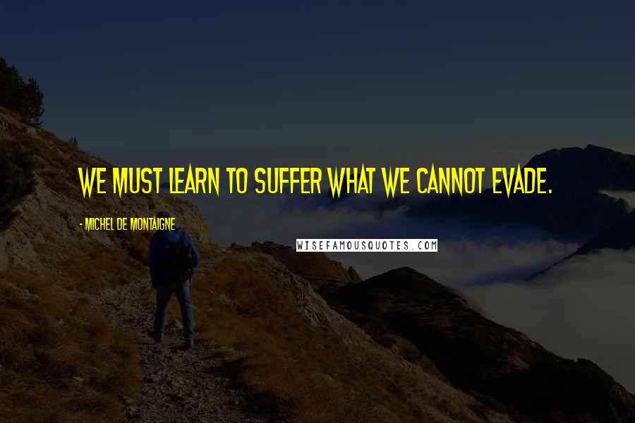 Michel De Montaigne Quotes: We must learn to suffer what we cannot evade.